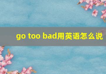 go too bad用英语怎么说